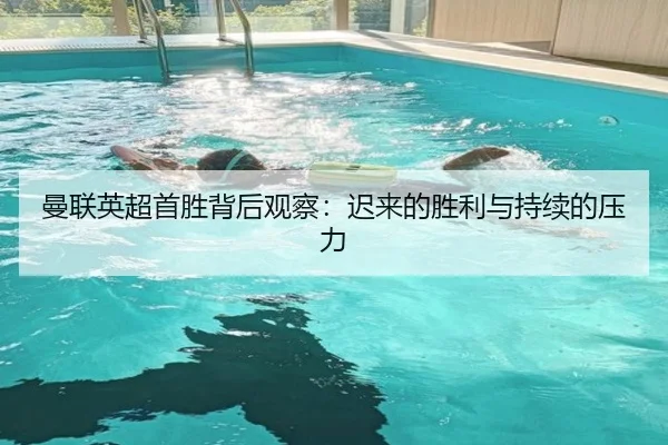 曼联英超首胜背后观察：迟来的胜利与持续的压力